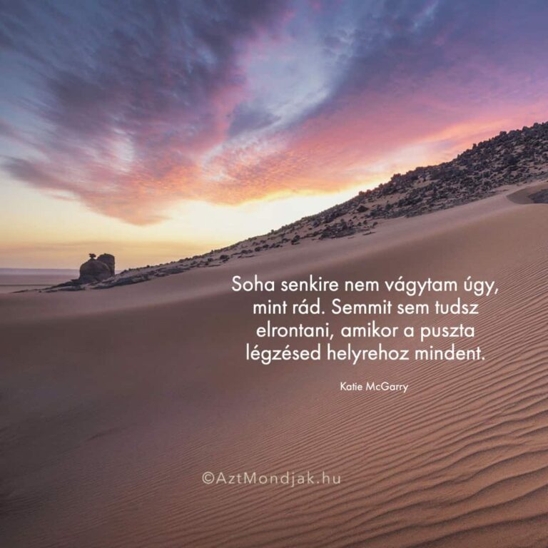 Soha senkire nem vágytam úgy, mint rád. Semmit sem tudsz elrontani, amikor a puszta légzésed helyrehoz mindent.